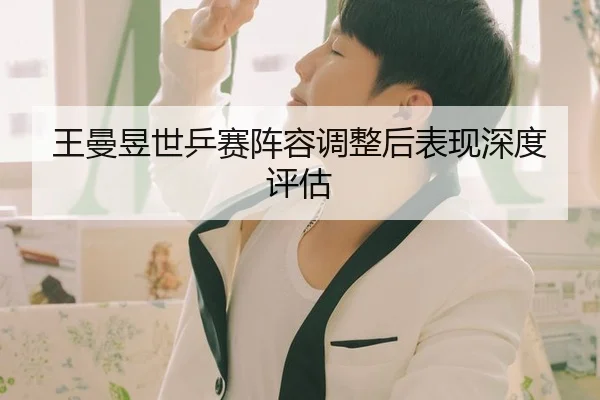 王曼昱世乒赛阵容调整后表现深度评估